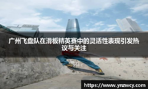 广州飞盘队在滑板精英赛中的灵活性表现引发热议与关注