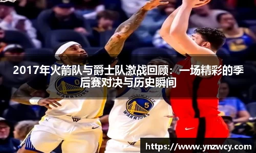 2017年火箭队与爵士队激战回顾：一场精彩的季后赛对决与历史瞬间
