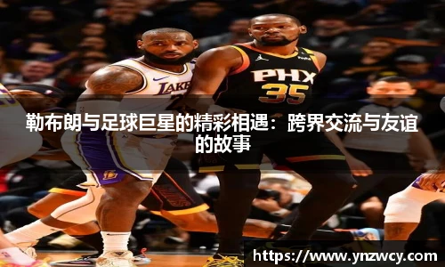 勒布朗与足球巨星的精彩相遇：跨界交流与友谊的故事