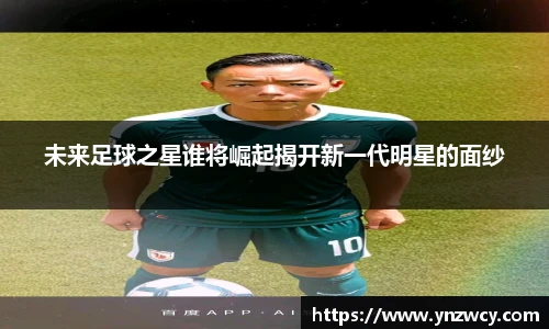 未来足球之星谁将崛起揭开新一代明星的面纱